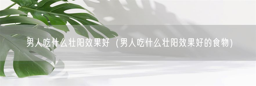男人吃什么壮阳效果好（男人吃什么壮阳效果好的食物）(1)