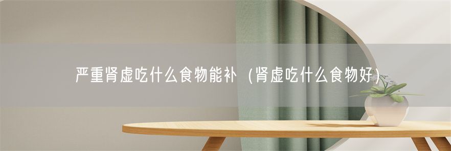 严重肾虚吃什么食物能补（肾虚吃什么食物好）(1)