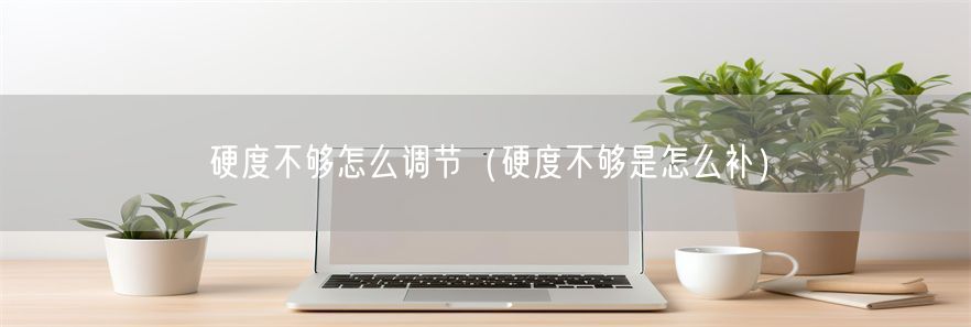 硬度不够怎么调节（硬度不够是怎么补）(1)