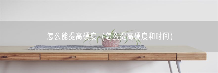 怎么能提高硬度（怎么提高硬度和时间）(1)