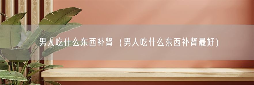 男人吃什么东西补肾（男人吃什么东西补肾最好）(1)