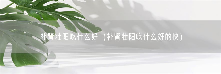 补肾壮阳吃什么好（补肾壮阳吃什么好的快）(1)