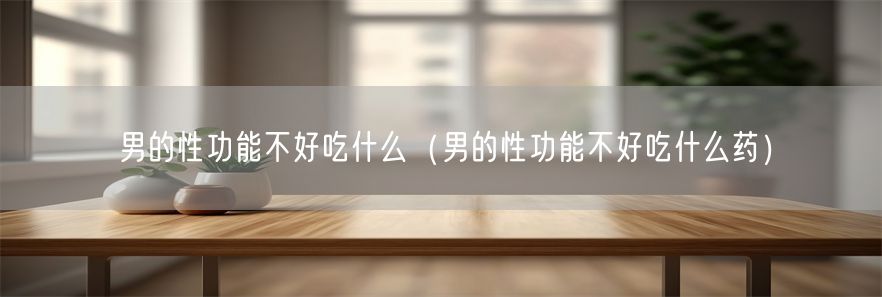 男的性功能不好吃什么（男的性功能不好吃什么药）(1)