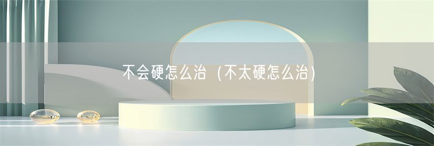不会硬怎么治（不太硬怎么治）(1)