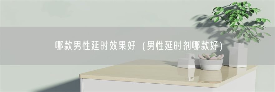 哪款男性延时效果好（男性延时剂哪款好）(1)