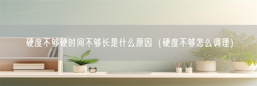 硬度不够硬时间不够长是什么原因（硬度不够怎么调理）(1)