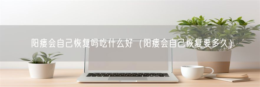 阳瘘会自己恢复吗吃什么好（阳瘘会自己恢复要多久）(1)