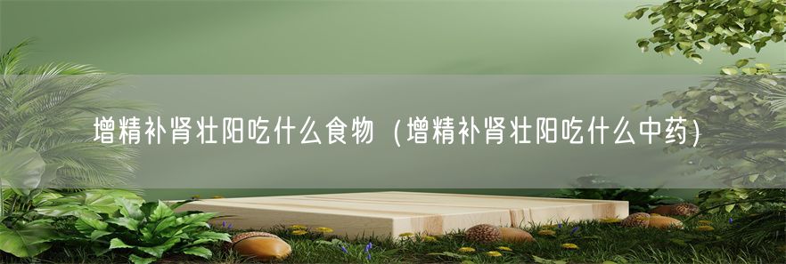 增精补肾壮阳吃什么食物（增精补肾壮阳吃什么中药）(1)