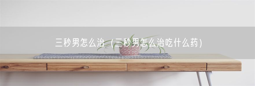 三秒男怎么治（三秒男怎么治吃什么药）(1)