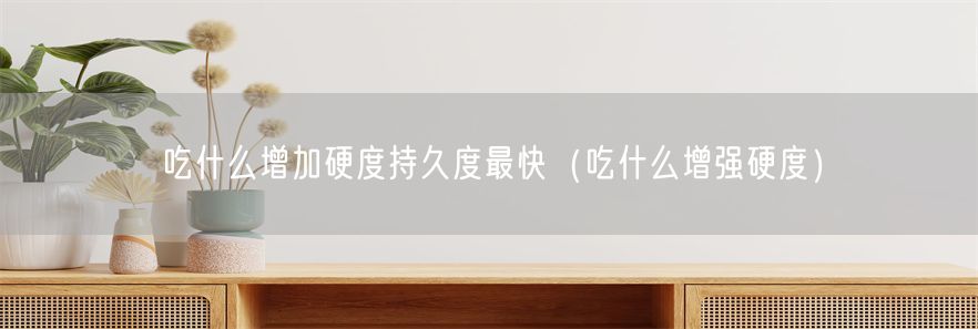 吃什么增加硬度持久度最快（吃什么增强硬度）(1)