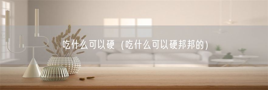 吃什么可以硬（吃什么可以硬邦邦的）(1)