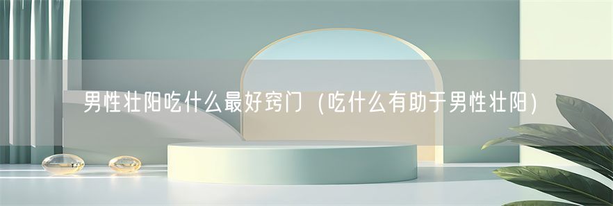 男性壮阳吃什么最好窍门（吃什么有助于男性壮阳）(1)