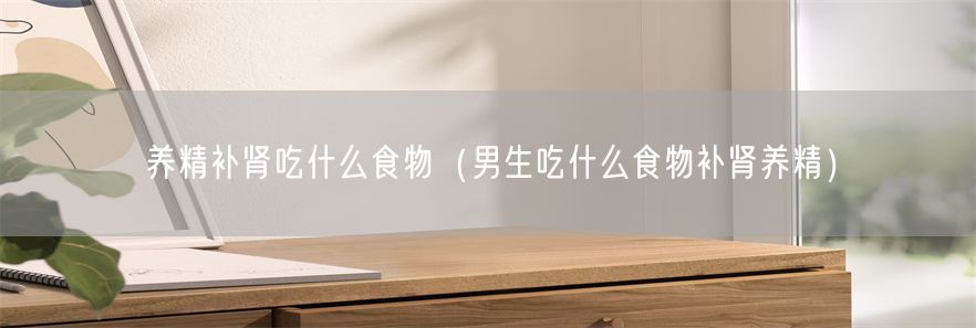 养精补肾吃什么食物（男生吃什么食物补肾养精）(1)
