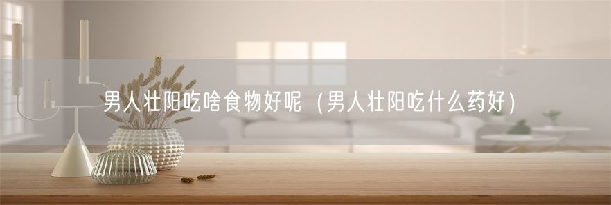 男人壮阳吃啥食物好呢（男人壮阳吃什么药好）(1)