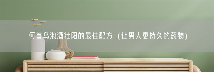 何首乌泡酒壮阳的最佳配方（让男人更持久的药物）(1)