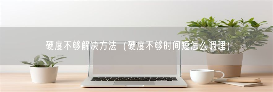 硬度不够解决方法（硬度不够时间短怎么调理）(1)