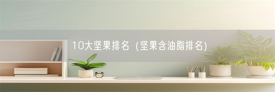 10大坚果排名（坚果含油脂排名）
