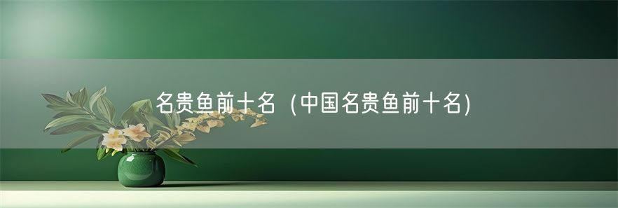 名贵鱼前十名（中国名贵鱼前十名）