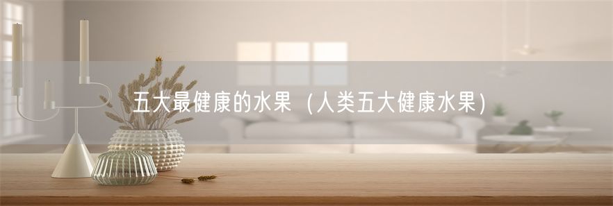 五大最健康的水果（人类五大健康水果）