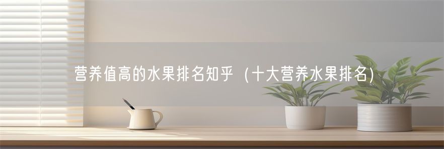 营养值高的水果排名知乎（十大营养水果排名）
