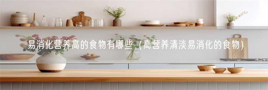 易消化营养高的食物有哪些（高营养清淡易消化的食物）