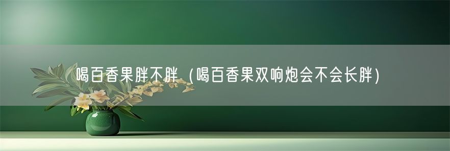 喝百香果胖不胖（喝百香果双响炮会不会长胖）