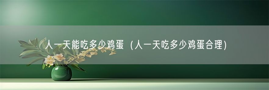 人一天能吃多少鸡蛋（人一天吃多少鸡蛋合理）