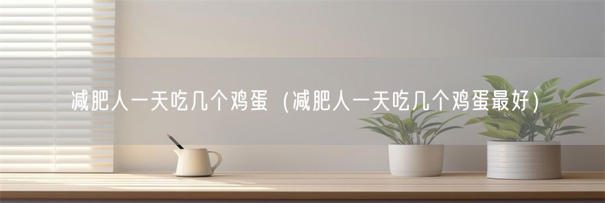 减肥人一天吃几个鸡蛋（减肥人一天吃几个鸡蛋最好）