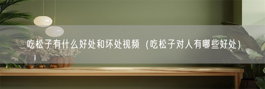 吃松子有什么好处和坏处视频（吃松子对人有哪些好处）