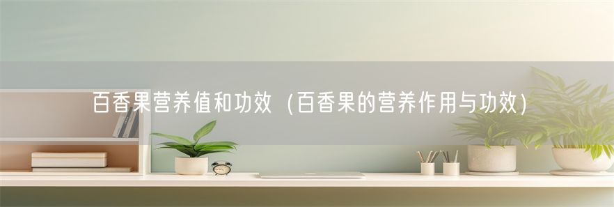 百香果营养值和功效（百香果的营养作用与功效）(1)