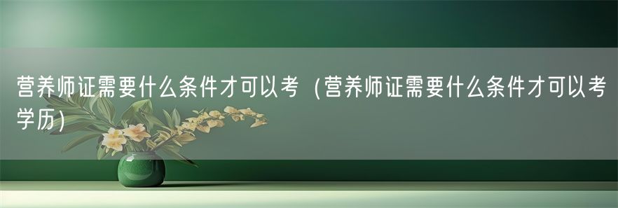 营养师证需要什么条件才可以考（营养师证需要什么条件才可以考学历）(1)