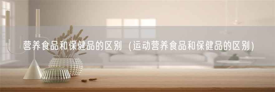 营养食品和保健品的区别（运动营养食品和保健品的区别）