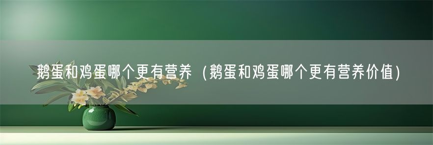 鹅蛋和鸡蛋哪个更有营养（鹅蛋和鸡蛋哪个更有营养价值）