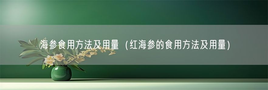 海参食用方法及用量（红海参的食用方法及用量）(1)
