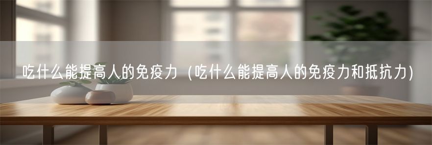 吃什么能提高人的免疫力（吃什么能提高人的免疫力和抵抗力）