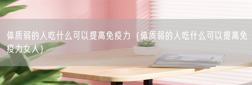 体质弱的人吃什么可以提高免疫力（体质弱的人吃什么可以提高免疫力女人）