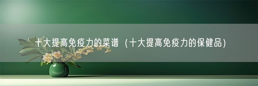 十大提高免疫力的菜谱（十大提高免疫力的保健品）