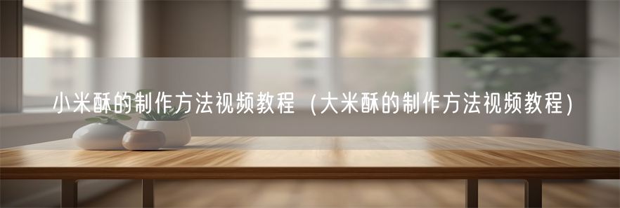 小米酥的制作方法视频教程（大米酥的制作方法视频教程）