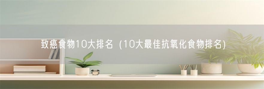 致癌食物10大排名（10大最佳抗氧化食物排名）