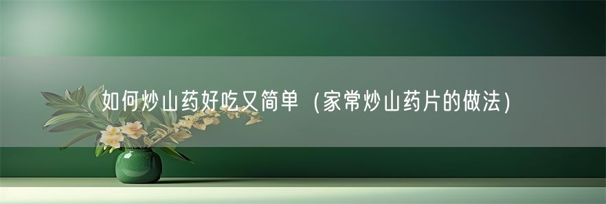 如何炒山药好吃又简单（家常炒山药片的做法）