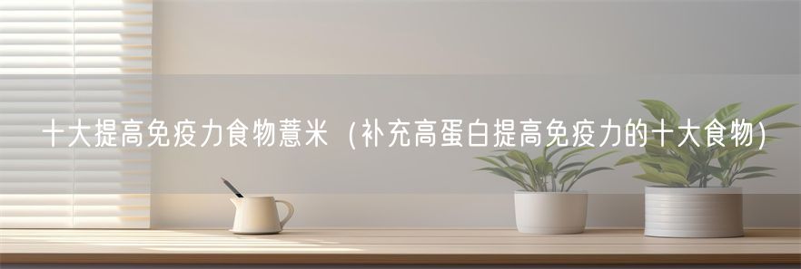 十大提高免疫力食物薏米（补充高蛋白提高免疫力的十大食物）