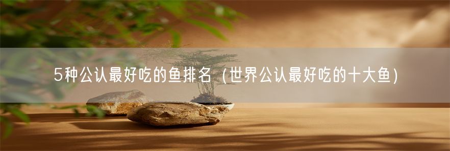 5种公认最好吃的鱼排名（世界公认最好吃的十大鱼）