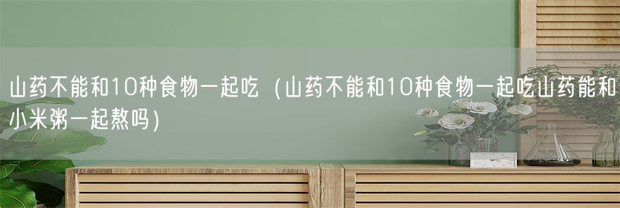 山药不能和10种食物一起吃（山药不能和10种食物一起吃山药能和小米粥一起熬吗）