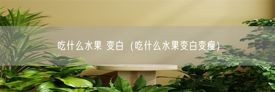 吃什么水果 变白（吃什么水果变白变瘦）