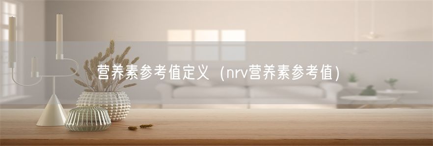 营养素参考值定义（nrv营养素参考值）