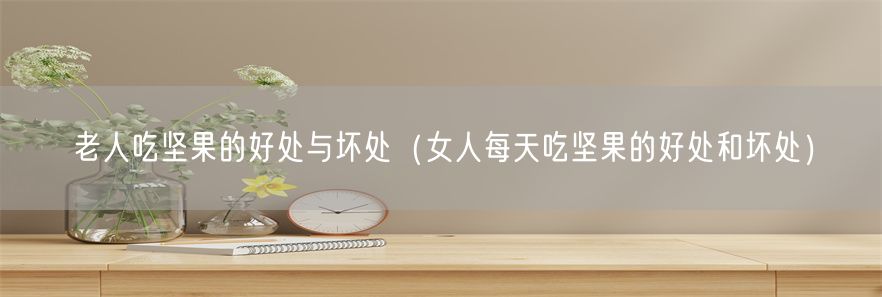老人吃坚果的好处与坏处（女人每天吃坚果的好处和坏处）