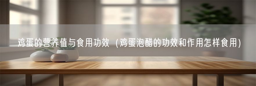 鸡蛋的营养值与食用功效（鸡蛋泡醋的功效和作用怎样食用）