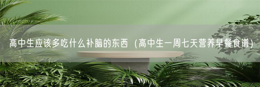 高中生应该多吃什么补脑的东西（高中生一周七天营养早餐食谱）