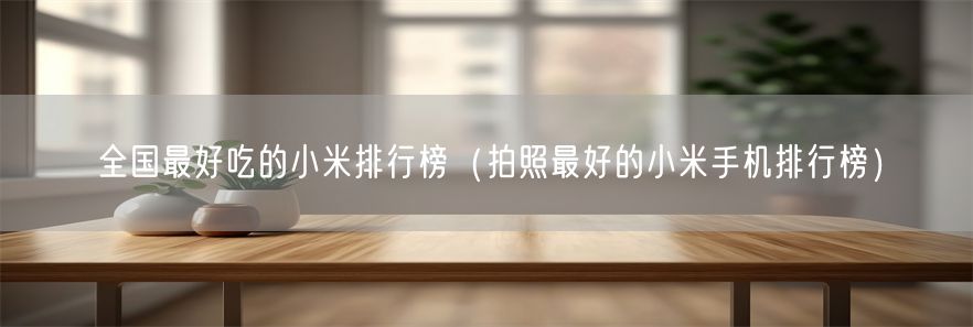 全国最好吃的小米排行榜（拍照最好的小米手机排行榜）