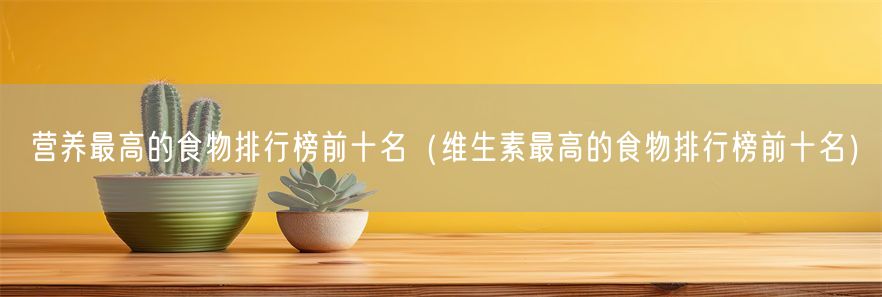 营养最高的食物排行榜前十名（维生素最高的食物排行榜前十名）